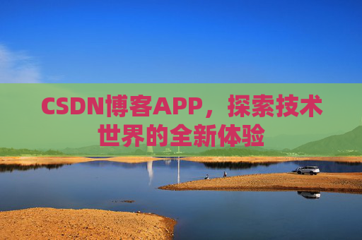 CSDN博客APP,探索技术世界的全新体验 CSDN博客APP,探索技术世界的全新体验
